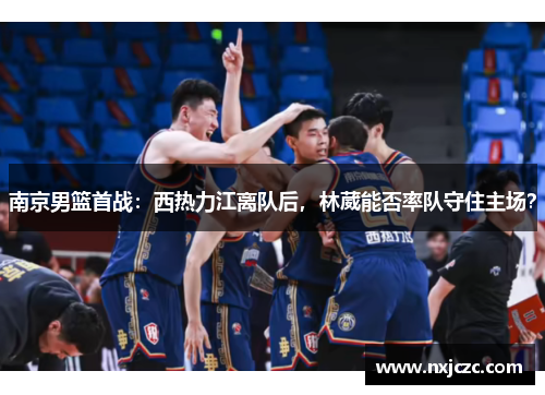 南京男篮首战：西热力江离队后，林葳能否率队守住主场？
