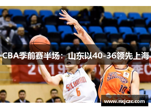 CBA季前赛半场：山东以40-36领先上海